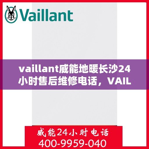 vaillant威能地暖长沙24小时售后维修电话，VAILLANT威能地暖长沙全天候售后维修服务热线