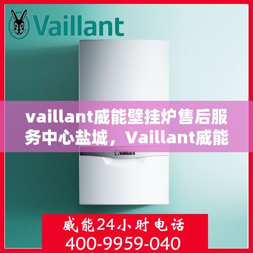 vaillant威能壁挂炉售后服务中心盐城，Vaillant威能壁挂炉盐城售后服务中心，专业维修，贴心服务