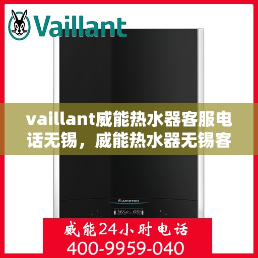 vaillant威能热水器客服电话无锡，威能热水器无锡客服热线，专业解答您的疑问与需求