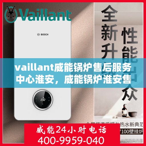 vaillant威能锅炉售后服务中心淮安，威能锅炉淮安售后服务中心，专业维修与全方位服务