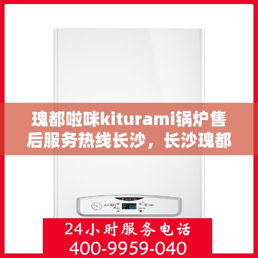 瑰都啦咪kiturami锅炉售后服务热线长沙，长沙瑰都啦咪Kiturami锅炉售后服务热线全面支持专线
