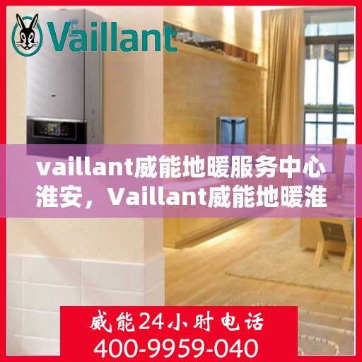 vaillant威能地暖服务中心淮安，Vaillant威能地暖淮安服务中心，专业温暖您的生活