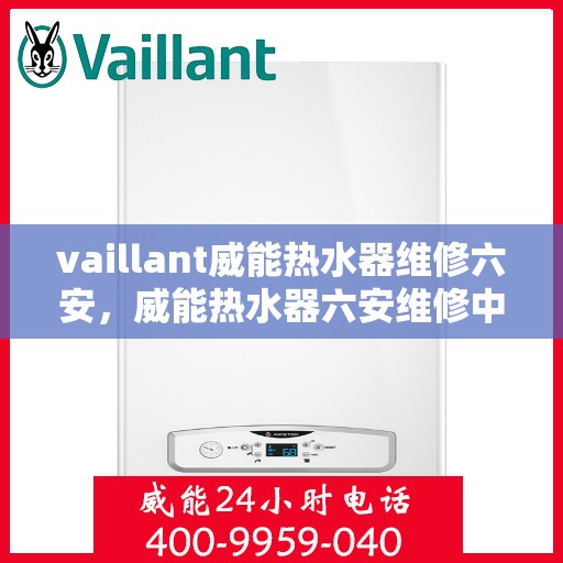 vaillant威能热水器维修六安，威能热水器六安维修中心，专业解决您的热水难题