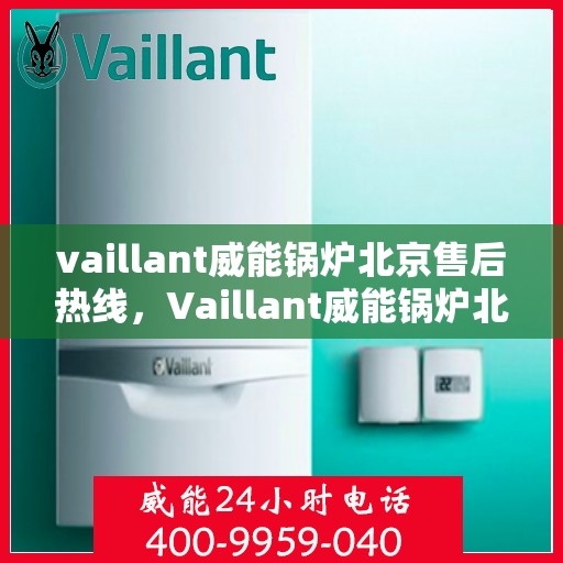 vaillant威能锅炉北京售后热线，Vaillant威能锅炉北京售后服务热线及专业维修支持