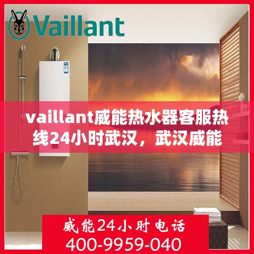 vaillant威能热水器客服热线24小时武汉，武汉威能热水器全天候客服热线，贴心服务随时在线