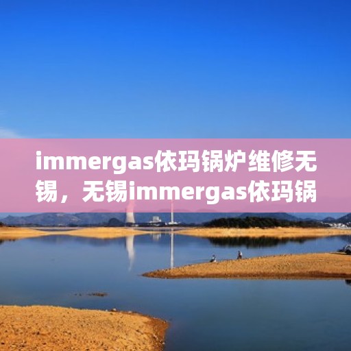 immergas依玛锅炉维修无锡，无锡immergas依玛锅炉专业维修服务