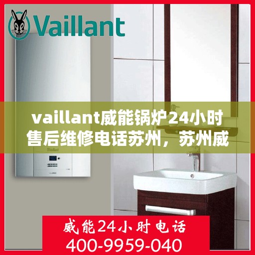 vaillant威能锅炉24小时售后维修电话苏州，苏州威能锅炉全天候售后维修服务热线