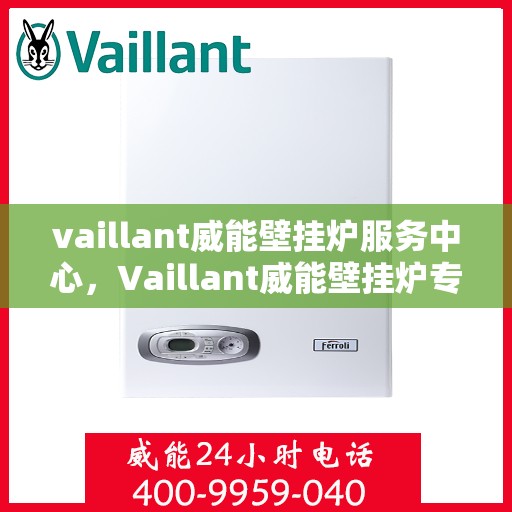 vaillant威能壁挂炉服务中心，Vaillant威能壁挂炉专业服务中心，全方位保障您的家庭温暖