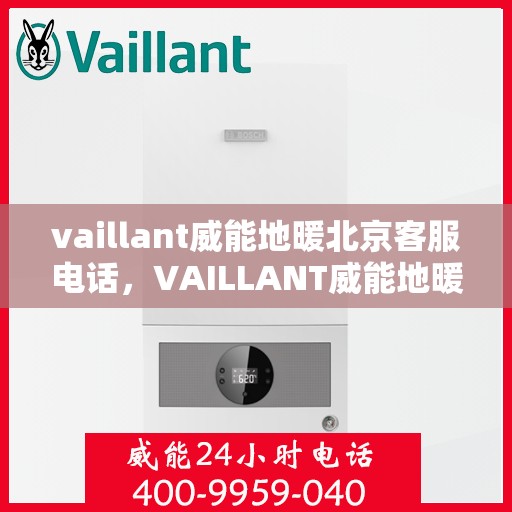 vaillant威能地暖北京客服电话，VAILLANT威能地暖北京服务热线——专业解答，温暖您的每一个冬季
