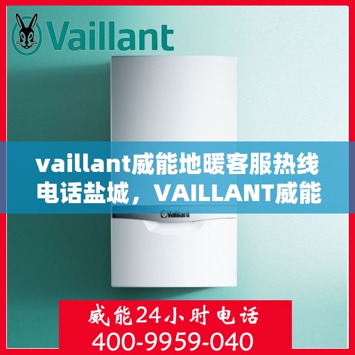 vaillant威能地暖客服热线电话盐城，VAILLANT威能地暖盐城客服热线电话全攻略