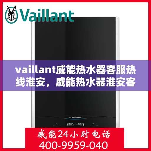 vaillant威能热水器客服热线淮安，威能热水器淮安客服热线，专业解答，贴心服务