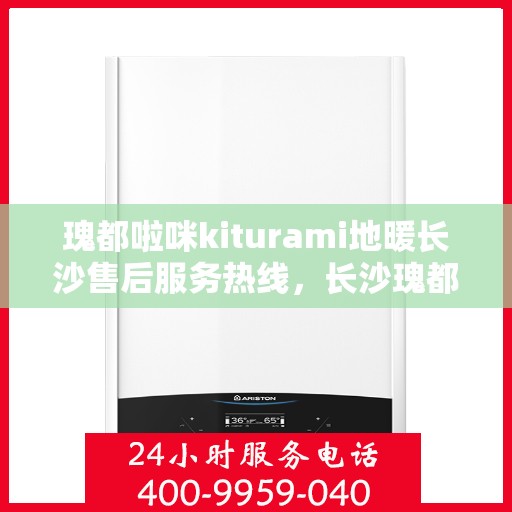 瑰都啦咪kiturami地暖长沙售后服务热线，长沙瑰都啦咪Kiturami地暖售后服务热线及支持服务解析