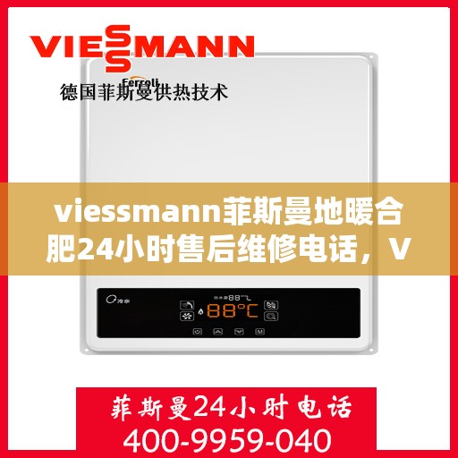 viessmann菲斯曼地暖合肥24小时售后维修电话，Viessmann菲斯曼地暖合肥全天候售后维修服务热线公布