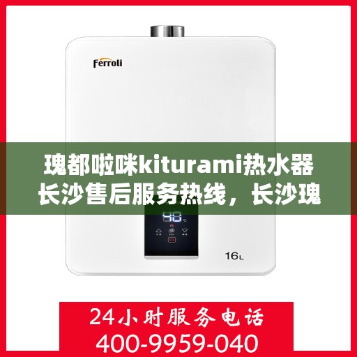 瑰都啦咪kiturami热水器长沙售后服务热线，长沙瑰都啦咪Kiturami热水器售后服务热线详解