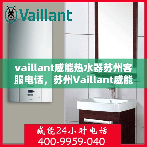 vaillant威能热水器苏州客服电话，苏州Vaillant威能热水器官方客服热线及售后维修服务指南