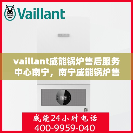 vaillant威能锅炉售后服务中心南宁，南宁威能锅炉售后服务中心，专业维修，全面服务