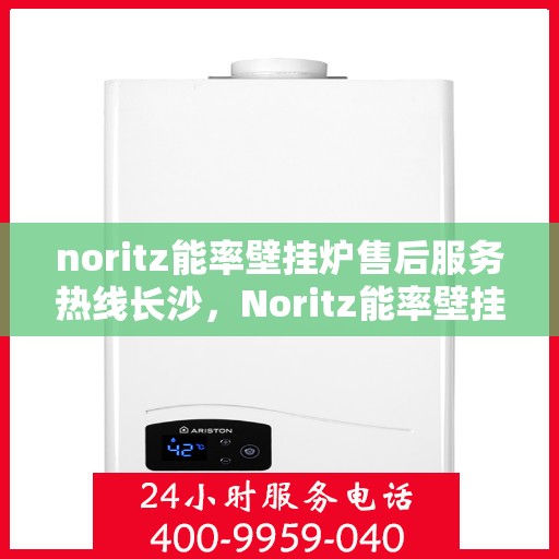 noritz能率壁挂炉售后服务热线长沙，Noritz能率壁挂炉长沙售后服务热线全攻略