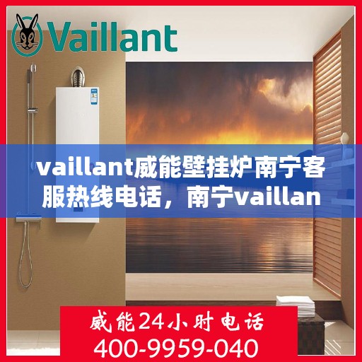 vaillant威能壁挂炉南宁客服热线电话，南宁vaillant威能壁挂炉客服热线电话及维修服务指南