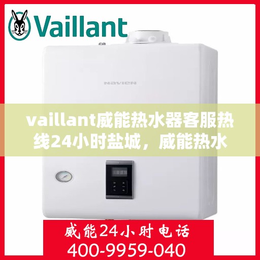 vaillant威能热水器客服热线24小时盐城，威能热水器盐城24小时客服热线全面服务，随时为您解答疑惑