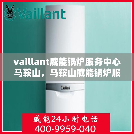 vaillant威能锅炉服务中心马鞍山，马鞍山威能锅炉服务中心，专业提供VAILLANT锅炉维护与解决方案