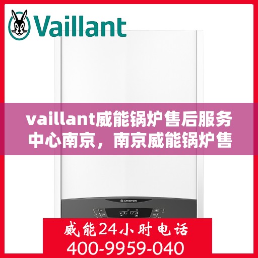 vaillant威能锅炉售后服务中心南京，南京威能锅炉售后服务中心，专业维修与优质服务同步进行