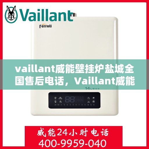 vaillant威能壁挂炉盐城全国售后电话，Vaillant威能壁挂炉盐城售后服务热线及全国电话大全