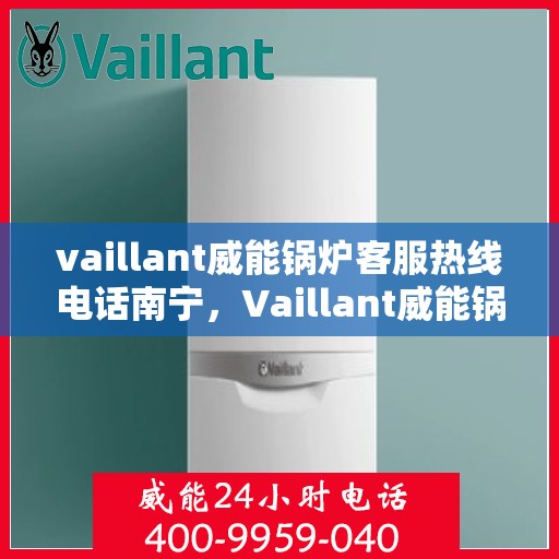 vaillant威能锅炉客服热线电话南宁，Vaillant威能锅炉南宁客服热线电话全解析