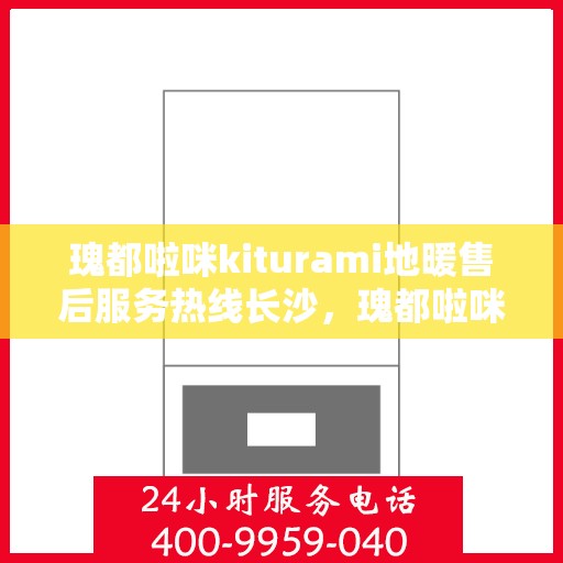 瑰都啦咪kiturami地暖售后服务热线长沙，瑰都啦咪kiturami地暖长沙售后服务热线全程无忧