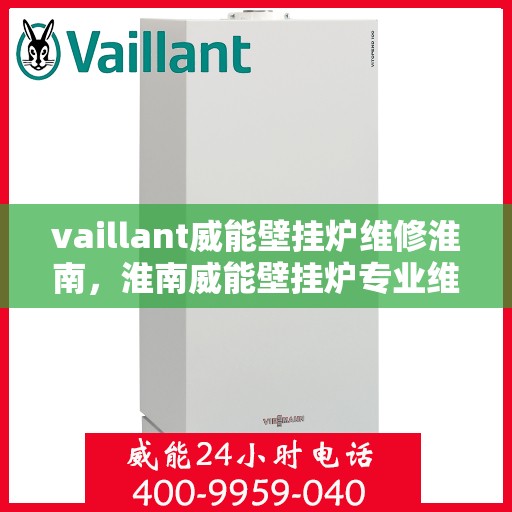vaillant威能壁挂炉维修淮南，淮南威能壁挂炉专业维修服务
