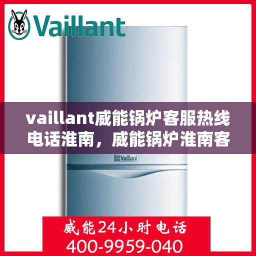 vaillant威能锅炉客服热线电话淮南，威能锅炉淮南客服热线电话及售后服务指南