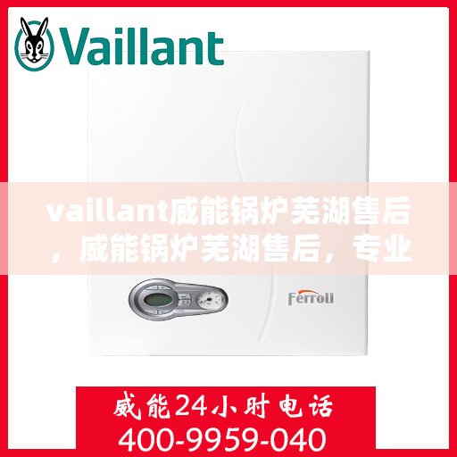 vaillant威能锅炉芜湖售后，威能锅炉芜湖售后，专业服务，贴心保障