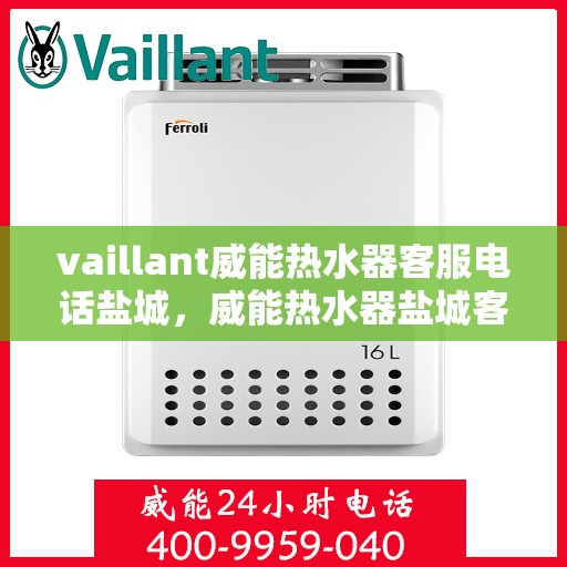 vaillant威能热水器客服电话盐城，威能热水器盐城客服热线，专业解答您的疑问