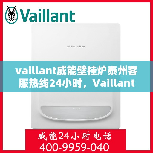 vaillant威能壁挂炉泰州客服热线24小时，Vaillant威能壁挂炉泰州全天候客服热线，贴心服务随时在线