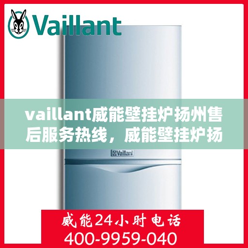 vaillant威能壁挂炉扬州售后服务热线，威能壁挂炉扬州售后服务热线——专业解决您的供暖需求