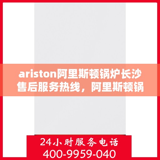 ariston阿里斯顿锅炉长沙售后服务热线，阿里斯顿锅炉长沙售后服务热线，专业团队为您提供全方位技术支持与解决方案