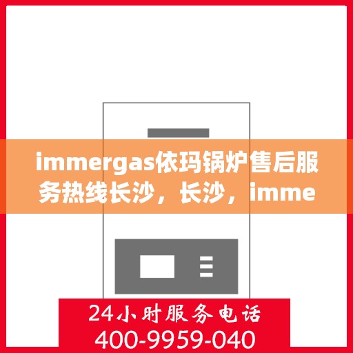 immergas依玛锅炉售后服务热线长沙，长沙，immergas依玛锅炉售后服务热线全面解析