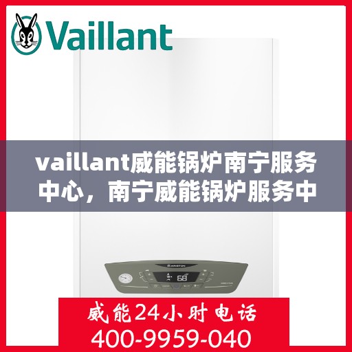 vaillant威能锅炉南宁服务中心，南宁威能锅炉服务中心，专业维护与高效运行的守护者