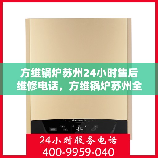 方维锅炉苏州24小时售后维修电话，方维锅炉苏州全天候售后维修热线专业服务揭秘