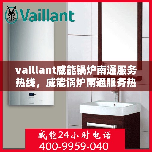 vaillant威能锅炉南通服务热线，威能锅炉南通服务热线，专业支持与解决方案的全方位对接