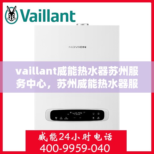 vaillant威能热水器苏州服务中心，苏州威能热水器服务中心，专业维修与保养一站解决