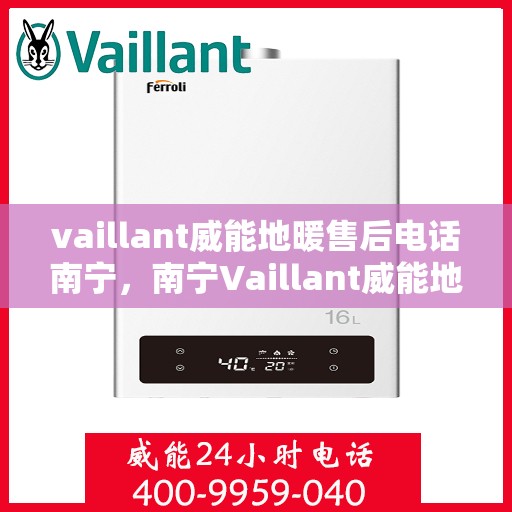 vaillant威能地暖售后电话南宁，南宁Vaillant威能地暖售后服务热线及电话全攻略