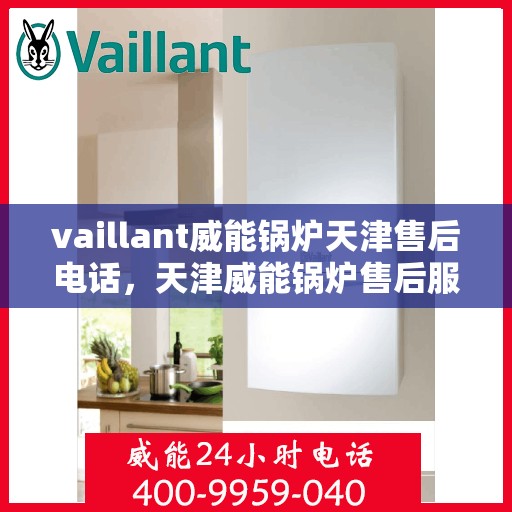 vaillant威能锅炉天津售后电话，天津威能锅炉售后服务热线及电话支持详解