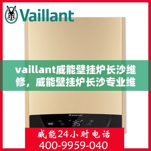 vaillant威能壁挂炉长沙维修，威能壁挂炉长沙专业维修服务指南
