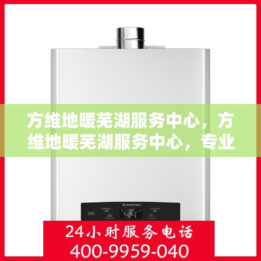 方维地暖芜湖服务中心，方维地暖芜湖服务中心，专业服务，温暖您的生活