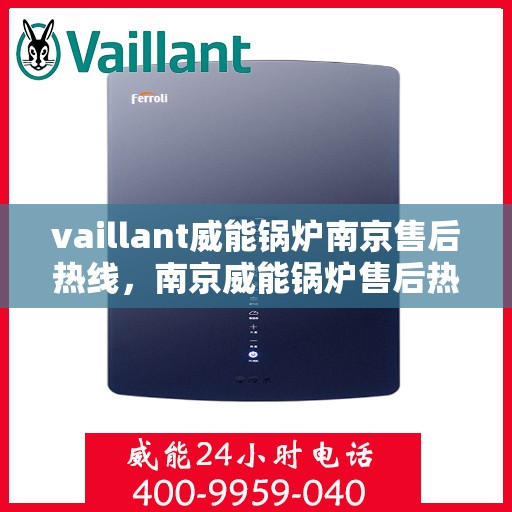 vaillant威能锅炉南京售后热线，南京威能锅炉售后热线，专业维修与技术支持团队为您服务
