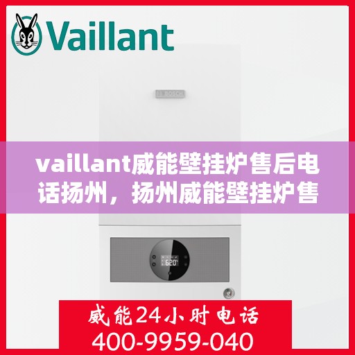 vaillant威能壁挂炉售后电话扬州，扬州威能壁挂炉售后服务中心电话及维修服务解析