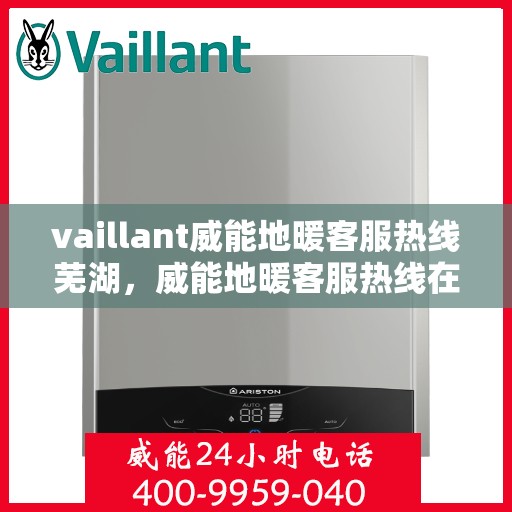 vaillant威能地暖客服热线芜湖，威能地暖客服热线在芜湖，全面解析与用户体验