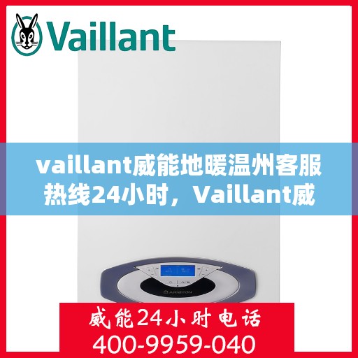 vaillant威能地暖温州客服热线24小时，Vaillant威能地暖温州全天候客服热线，贴心服务随时在线