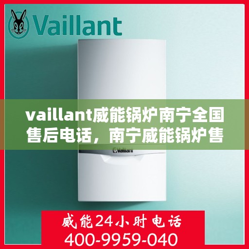vaillant威能锅炉南宁全国售后电话，南宁威能锅炉售后服务热线及维修专线