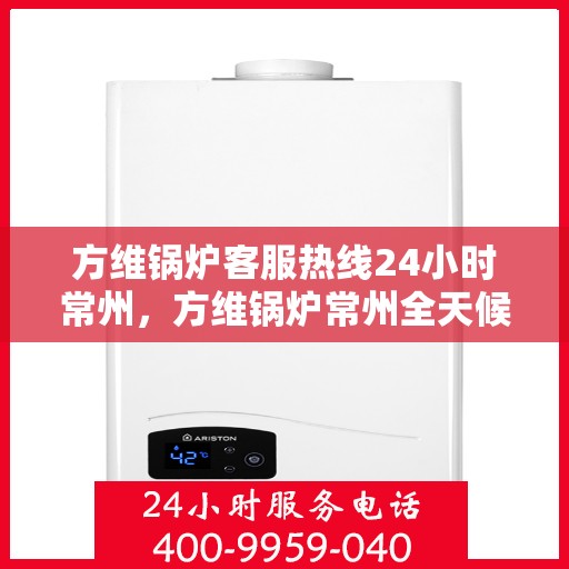 方维锅炉客服热线24小时常州，方维锅炉常州全天候客服热线，专业解答，服务不打烊